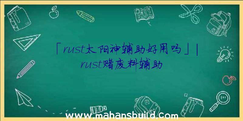 「rust太阳神辅助好用吗」|rust赌废料辅助